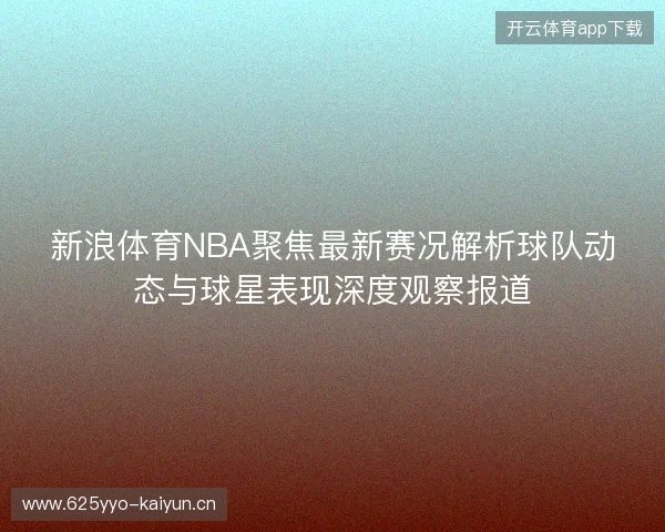 新浪体育NBA聚焦最新赛况解析球队动态与球星表现深度观察报道