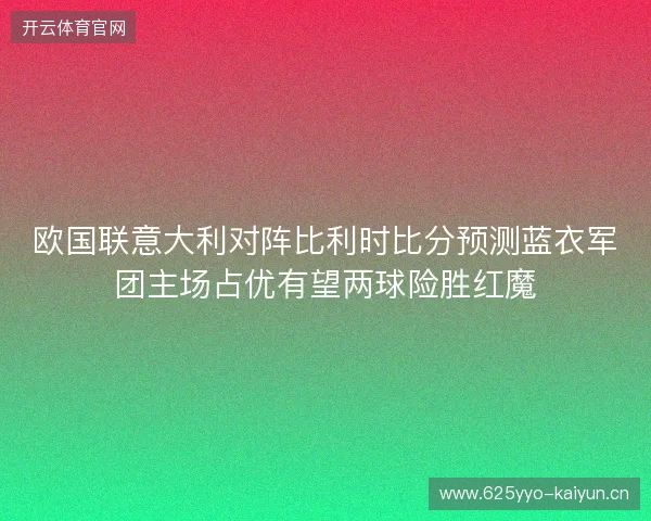 欧国联意大利对阵比利时比分预测蓝衣军团主场占优有望两球险胜红魔