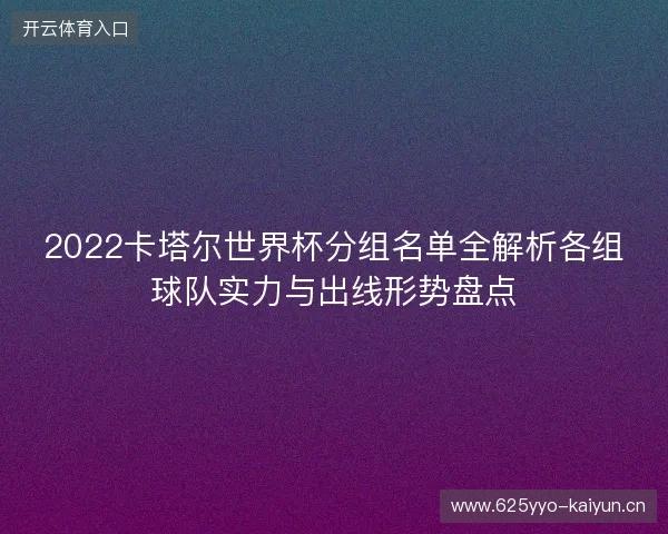 2022卡塔尔世界杯分组名单全解析各组球队实力与出线形势盘点