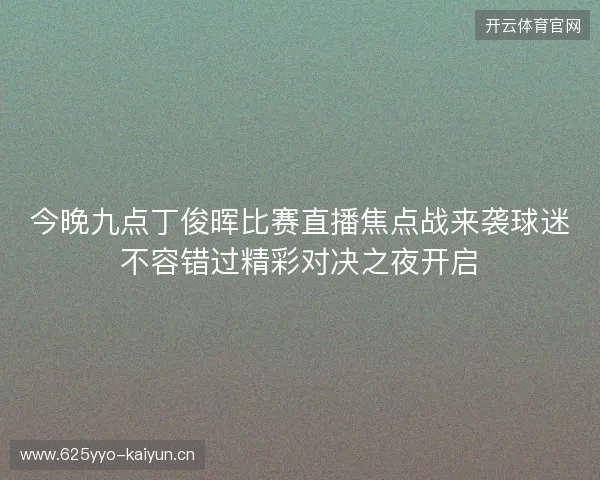 今晚九点丁俊晖比赛直播焦点战来袭球迷不容错过精彩对决之夜开启 今晚九点丁俊晖比赛直播焦点战来袭球迷不容错过精彩对决之夜开启