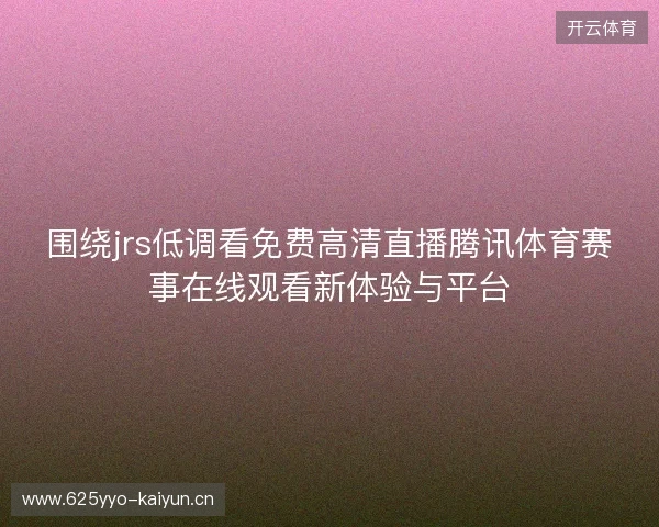 围绕jrs低调看免费高清直播腾讯体育赛事在线观看新体验与平台 围绕jrs低调看免费高清直播腾讯体育赛事在线观看新体验与平台