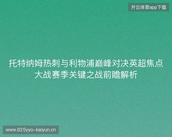 托特纳姆热刺与利物浦巅峰对决英超焦点大战赛季关键之战前瞻解析 托特纳姆热刺与利物浦巅峰对决英超焦点大战赛季关键之战前瞻解析