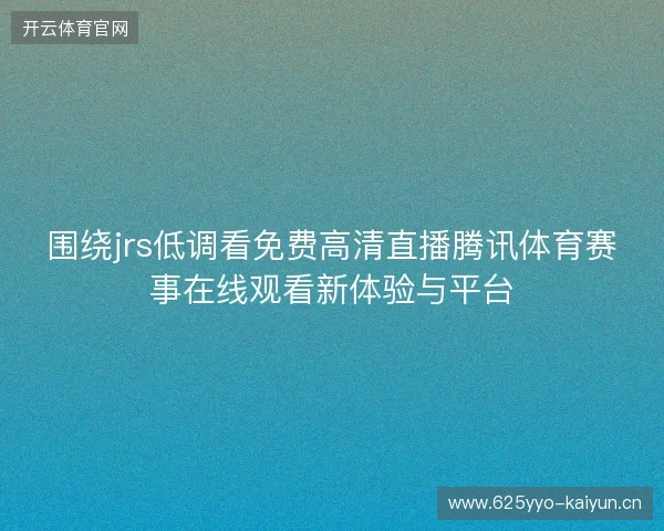 围绕jrs低调看免费高清直播腾讯体育赛事在线观看新体验与平台 围绕jrs低调看免费高清直播腾讯体育赛事在线观看新体验与平台