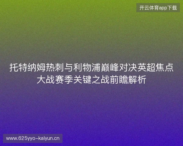 托特纳姆热刺与利物浦巅峰对决英超焦点大战赛季关键之战前瞻解析 托特纳姆热刺与利物浦巅峰对决英超焦点大战赛季关键之战前瞻解析