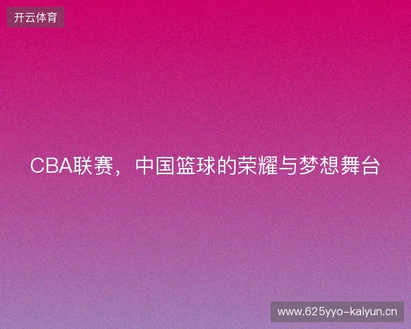 CBA联赛，中国篮球的荣耀与梦想舞台