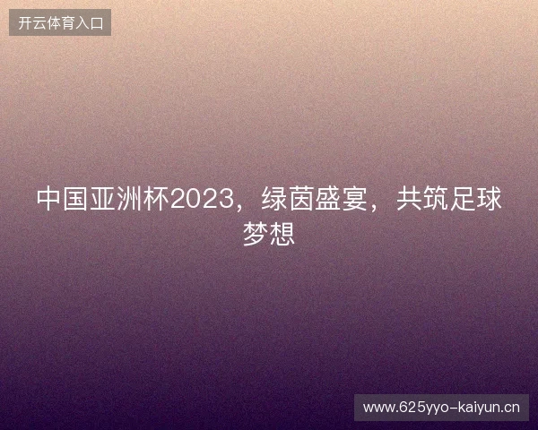 中国亚洲杯2023，绿茵盛宴，共筑足球梦想